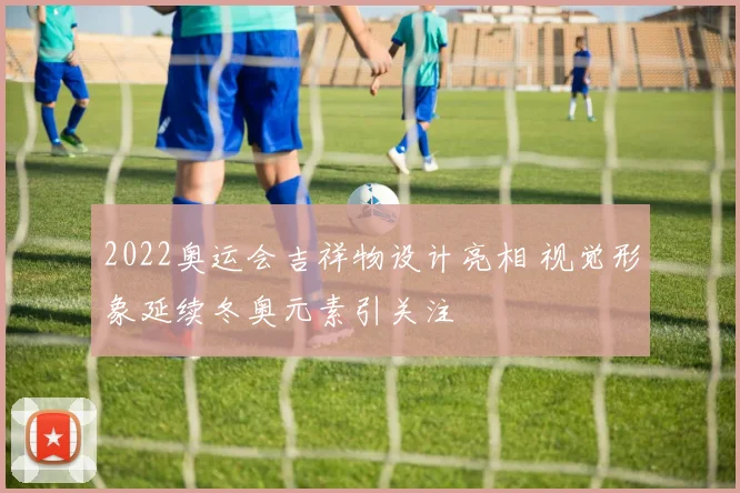 2022奥运会吉祥物设计亮相 视觉形象延续冬奥元素引关注