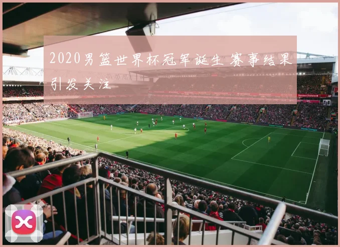 2020男篮世界杯冠军诞生 赛事结果引发关注