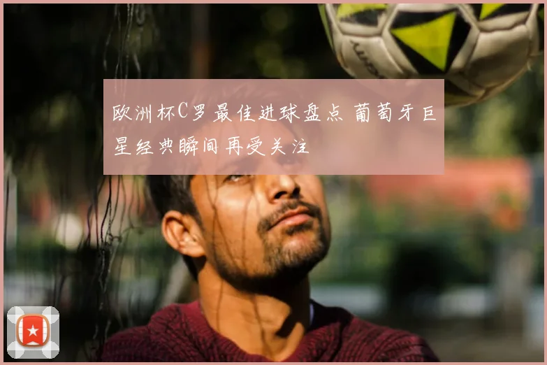 欧洲杯C罗最佳进球盘点 葡萄牙巨星经典瞬间再受关注