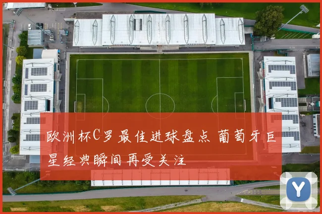 欧洲杯C罗最佳进球盘点 葡萄牙巨星经典瞬间再受关注