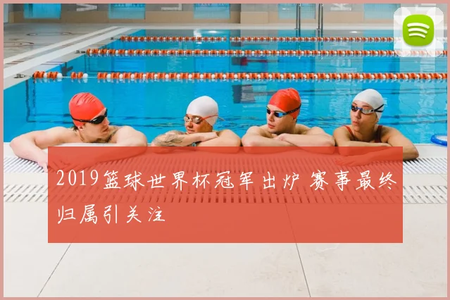 2019篮球世界杯冠军出炉 赛事最终归属引关注