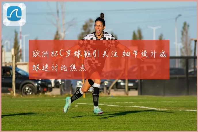 欧洲杯C罗球鞋引关注 细节设计成球迷讨论焦点