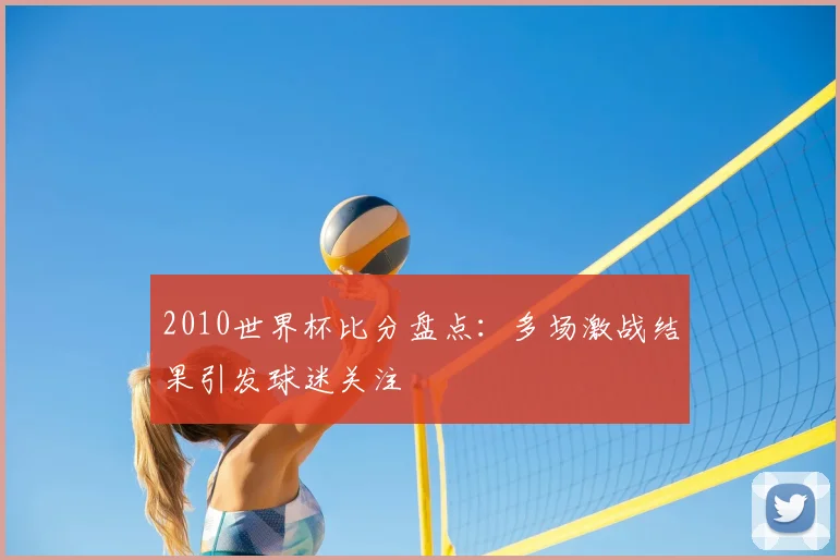 2010世界杯比分盘点:多场激战结果引发球迷关注