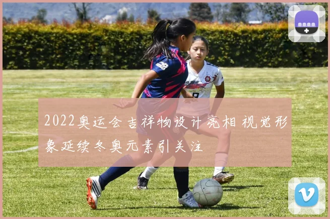 2022奥运会吉祥物设计亮相 视觉形象延续冬奥元素引关注