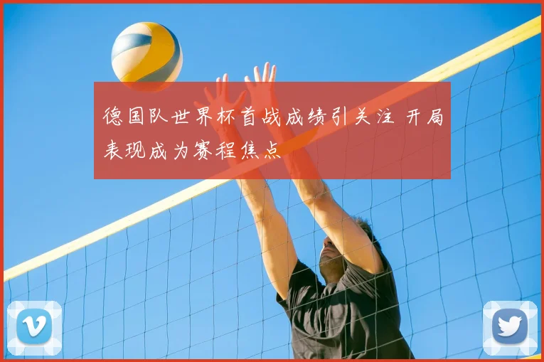 德国队世界杯首战成绩引关注 开局表现成为赛程焦点