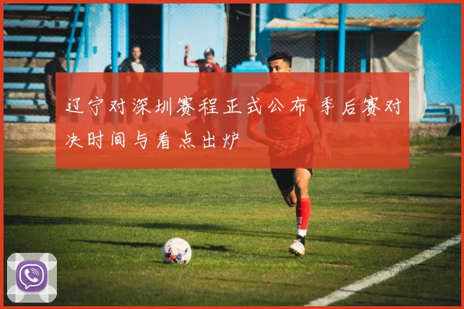 辽宁对深圳赛程正式公布 季后赛对决时间与看点出炉