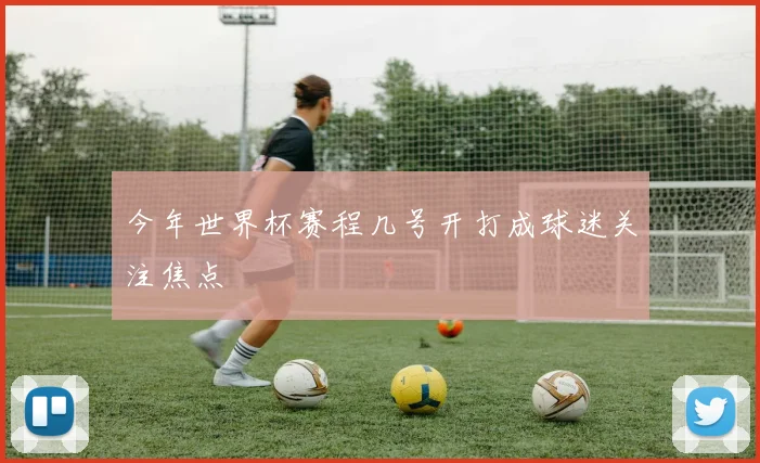 今年世界杯赛程几号开打成球迷关注焦点