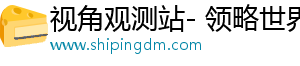 视角观测站- 领略世界，感受独特风采